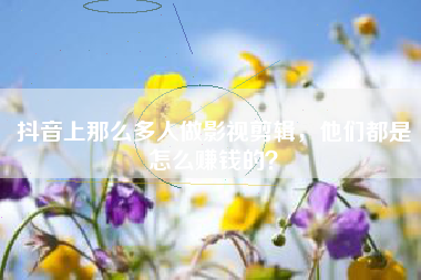 抖音上那么多人做影視剪輯，他們都是怎么賺錢的？