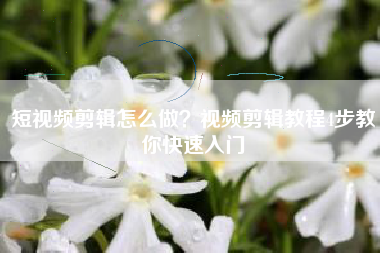 短視頻剪輯怎么做？視頻剪輯教程4步教你快速入門