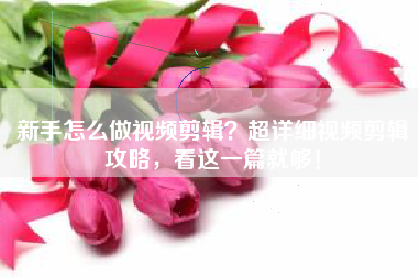 新手怎么做視頻剪輯？超詳細(xì)視頻剪輯攻略，看這一篇就夠！