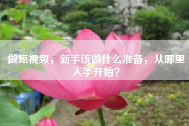 做短視頻，新手該做什么準(zhǔn)備，從哪里入手開(kāi)始？