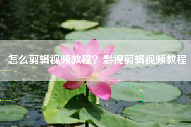怎么剪輯視頻教程？影視剪輯視頻教程
