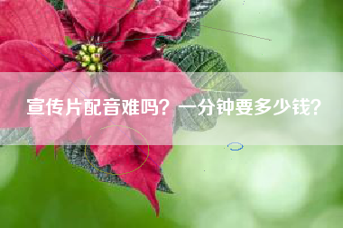 宣傳片配音難嗎？一分鐘要多少錢？