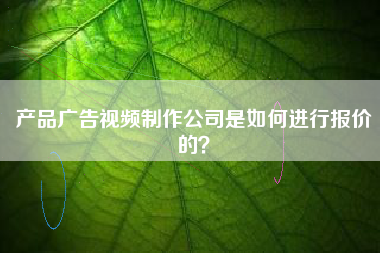 產(chǎn)品廣告視頻制作公司是如何進(jìn)行報(bào)價(jià)的？