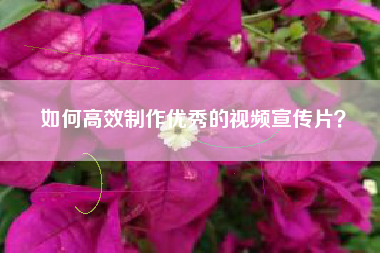 如何高效制作優(yōu)秀的視頻宣傳片？