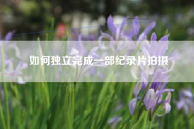 如何獨立完成一部紀錄片拍攝