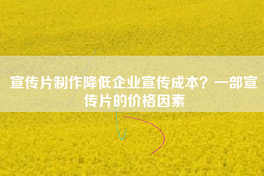 宣傳片制作降低企業(yè)宣傳成本？一部宣傳片的價格因素