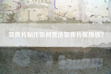 宣傳片制作如何營造宣傳片氛圍感？